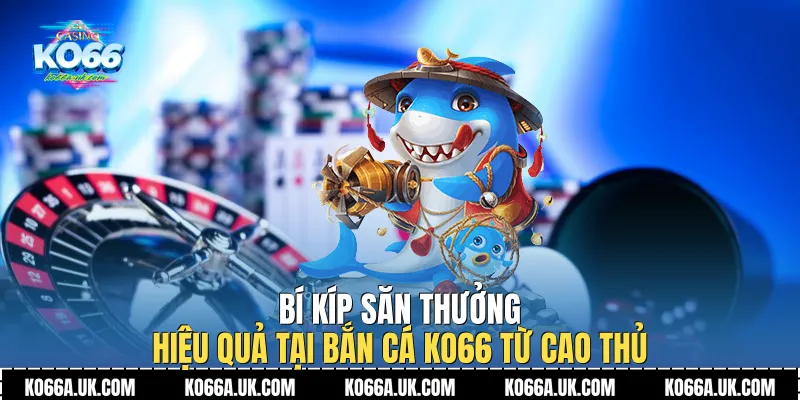 Bí kíp săn thưởng hiệu quả tại Bắn cá Ko66 từ cao thủ